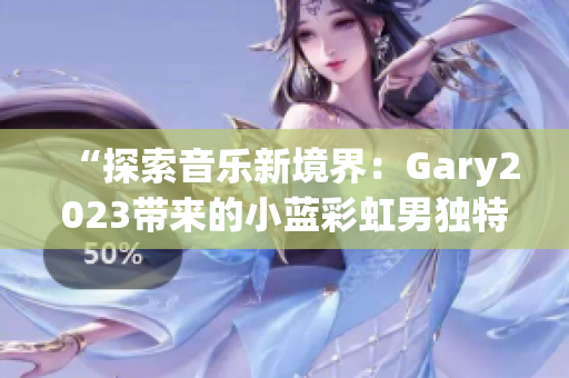 “探索音乐新境界：Gary2023带来的小蓝彩虹男独特音乐作品”