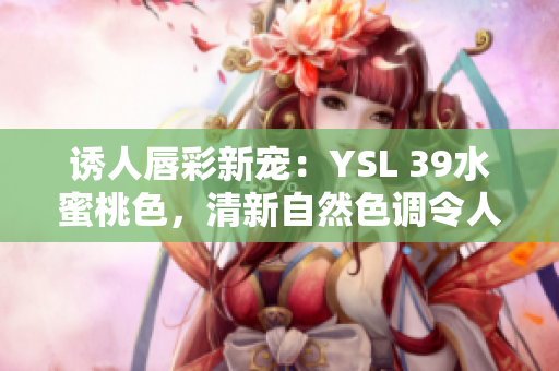 诱人唇彩新宠：YSL 39水蜜桃色，清新自然色调令人心动