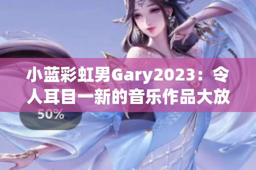 小蓝彩虹男Gary2023：令人耳目一新的音乐作品大放异彩