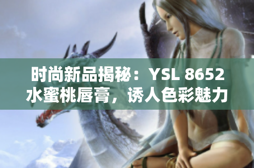 时尚新品揭秘：YSL 8652水蜜桃唇膏，诱人色彩魅力无限