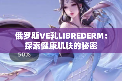 俄罗斯VE乳LIBREDERM：探索健康肌肤的秘密