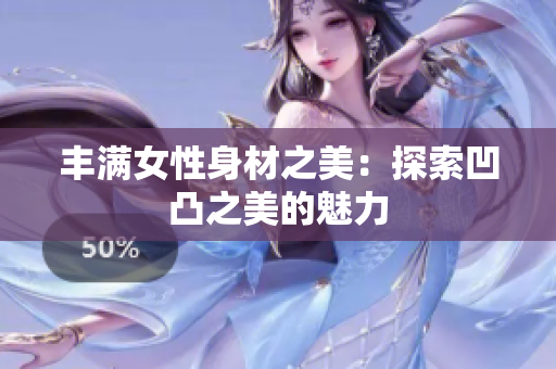 丰满女性身材之美：探索凹凸之美的魅力