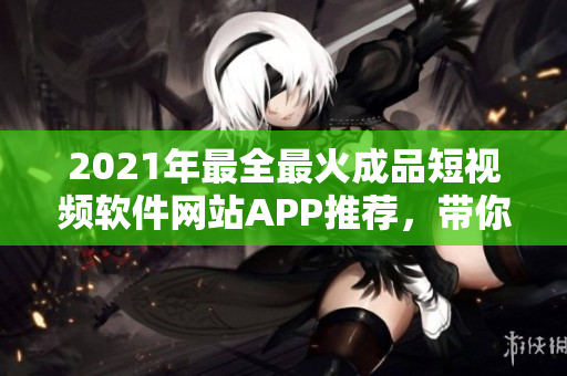 2021年最全最火成品短视频软件网站APP推荐，带你玩转创意视频制作，助力你成为红人！