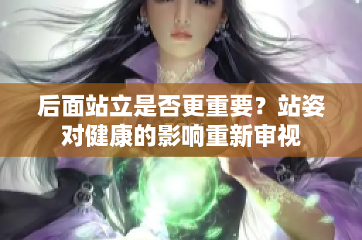 后面站立是否更重要？站姿对健康的影响重新审视