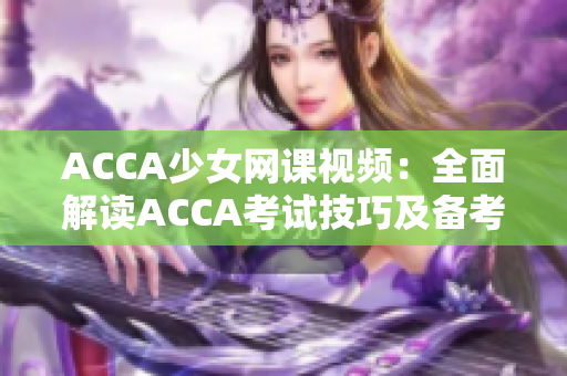 ACCA少女网课视频：全面解读ACCA考试技巧及备考经验