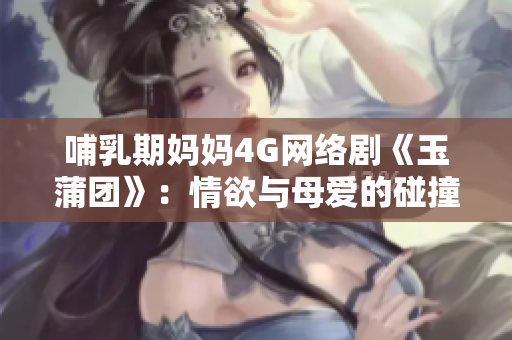 哺乳期妈妈4G网络剧《玉蒲团》：情欲与母爱的碰撞