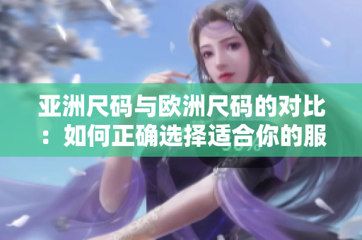 亚洲尺码与欧洲尺码的对比：如何正确选择适合你的服装大小