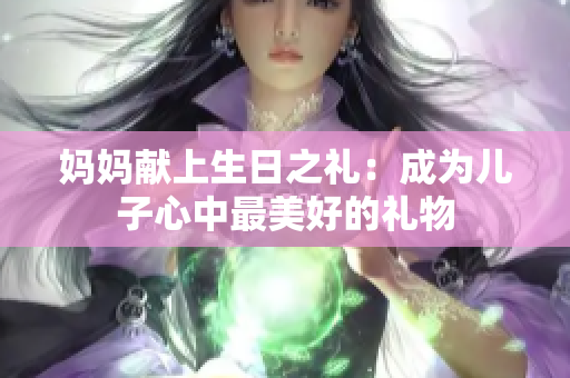 妈妈献上生日之礼：成为儿子心中最美好的礼物