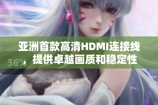 亚洲首款高清HDMI连接线，提供卓越画质和稳定性