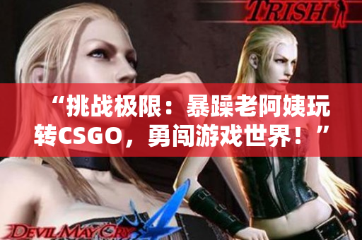 “挑战极限：暴躁老阿姨玩转CSGO，勇闯游戏世界！”