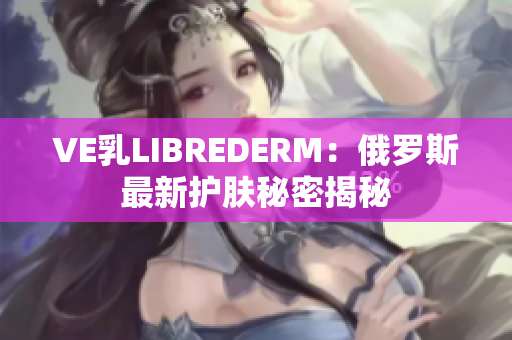 VE乳LIBREDERM：俄罗斯最新护肤秘密揭秘