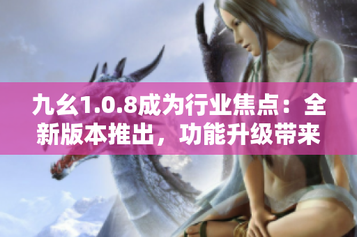 九幺1.0.8成为行业焦点：全新版本推出，功能升级带来更多惊喜