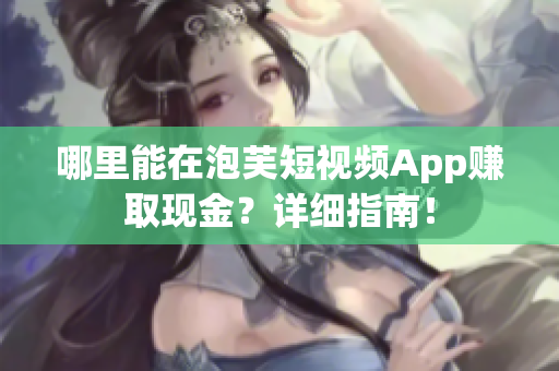 哪里能在泡芙短视频App赚取现金？详细指南！