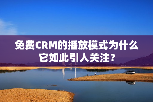 免费CRM的播放模式为什么它如此引人关注？