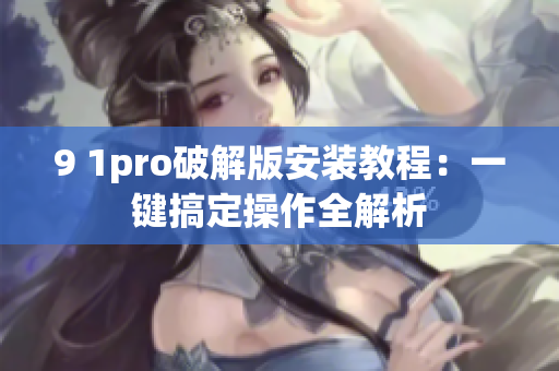 9 1pro破解版安装教程：一键搞定操作全解析