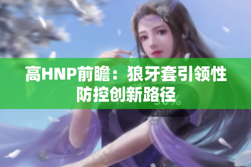 高HNP前瞻：狼牙套引领性防控创新路径