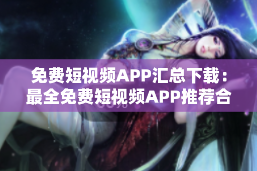 免费短视频APP汇总下载：最全免费短视频APP推荐合集