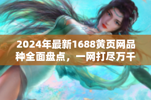 2024年最新1688黄页网品种全面盘点，一网打尽万千商机