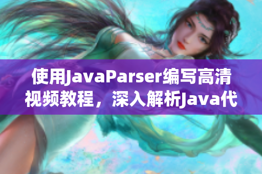 使用JavaParser编写高清视频教程，深入解析Java代码