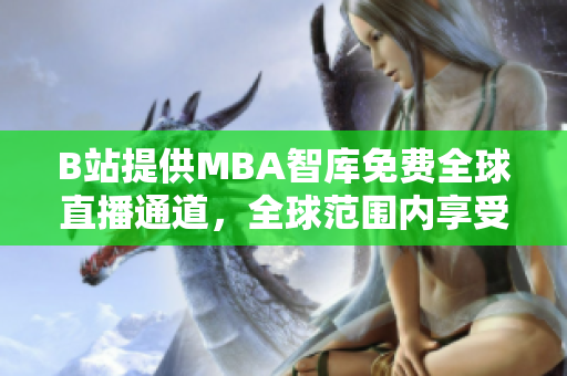 B站提供MBA智库免费全球直播通道，全球范围内享受教育盛宴