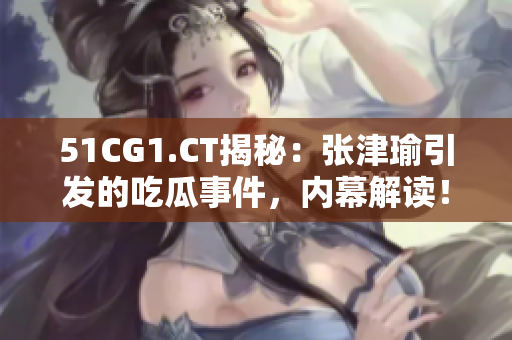 51CG1.CT揭秘：张津瑜引发的吃瓜事件，内幕解读！