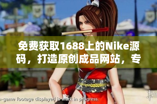 免费获取1688上的Nike源码，打造原创成品网站，专为创业者量身定制