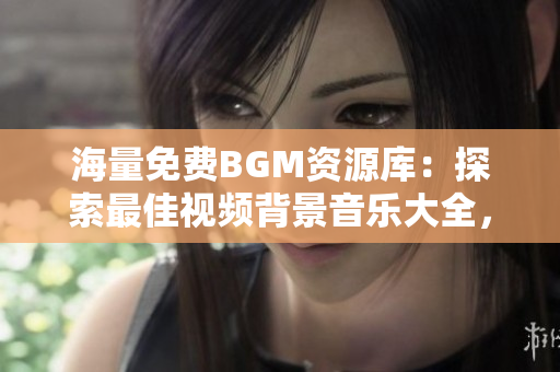 海量免费BGM资源库：探索最佳视频背景音乐大全，提升创作水平