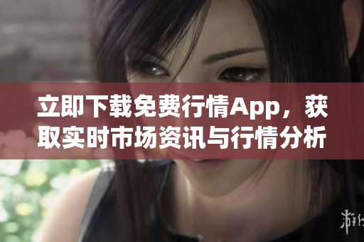 立即下载免费行情App，获取实时市场资讯与行情分析！