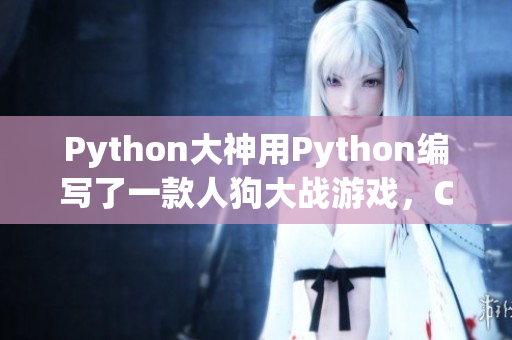 Python大神用Python编写了一款人狗大战游戏，CSDN热议