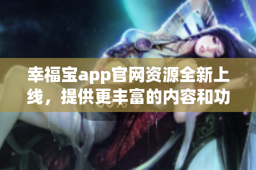 幸福宝app官网资源全新上线，提供更丰富的内容和功能