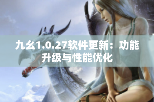 九幺1.0.27软件更新：功能升级与性能优化