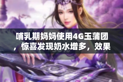 哺乳期妈妈使用4G玉蒲团，惊喜发现奶水增多，效果惊人！