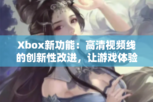 Xbox新功能：高清视频线的创新性改进，让游戏体验更震撼