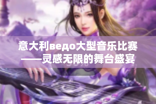 意大利ведо大型音乐比赛——灵感无限的舞台盛宴