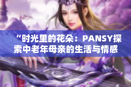 “时光里的花朵：PANSY探索中老年母亲的生活与情感”