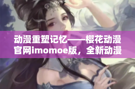 动漫重塑记忆——樱花动漫官网imomoe版，全新动漫体验