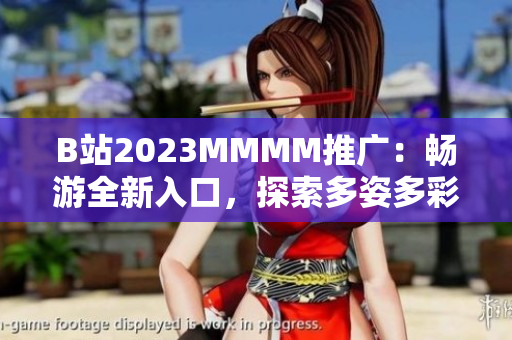 B站2023MMMM推广：畅游全新入口，探索多姿多彩的虚拟世界