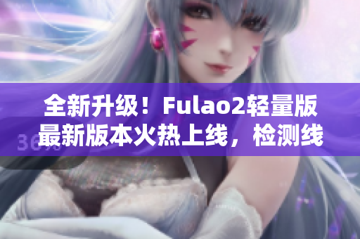 全新升级！Fulao2轻量版最新版本火热上线，检测线路3全面升级，性能更出色