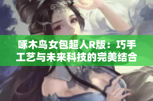 啄木鸟女包超人R版：巧手工艺与未来科技的完美结合