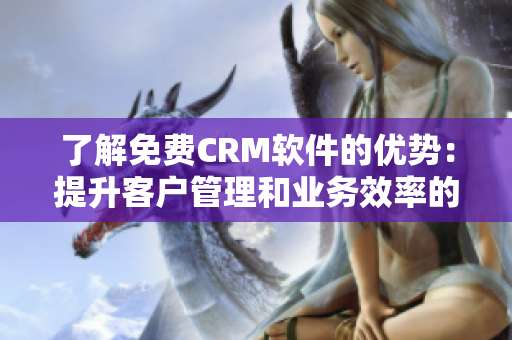 了解免费CRM软件的优势：提升客户管理和业务效率的关键