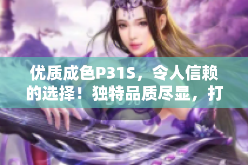 优质成色P31S，令人信赖的选择！独特品质尽显，打造完美体验！