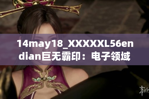 14may18_XXXXXL56endian巨无霸印：电子领域超级工程的奇迹