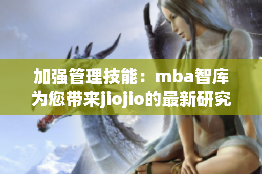 加强管理技能：mba智库为您带来jiojio的最新研究