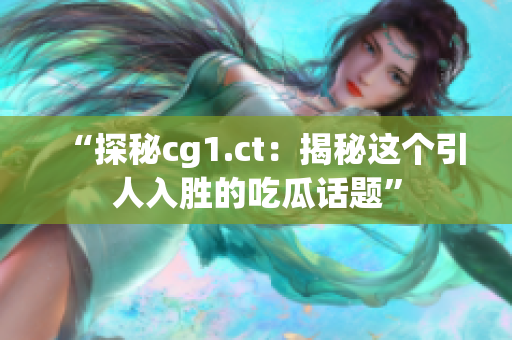 “探秘cg1.ct：揭秘这个引人入胜的吃瓜话题”