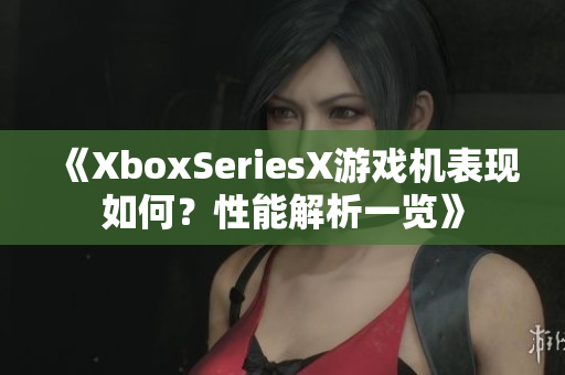 《XboxSeriesX游戏机表现如何？性能解析一览》