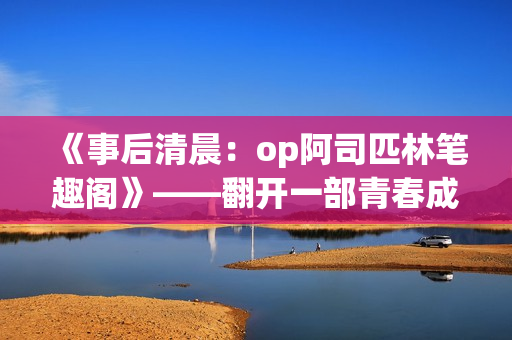 《事后清晨：op阿司匹林笔趣阁》——翻开一部青春成长的故事书