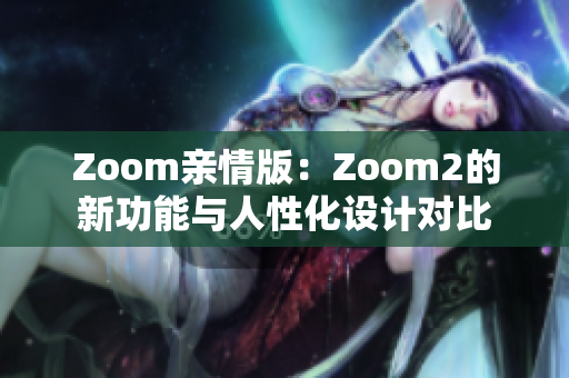 Zoom亲情版：Zoom2的新功能与人性化设计对比