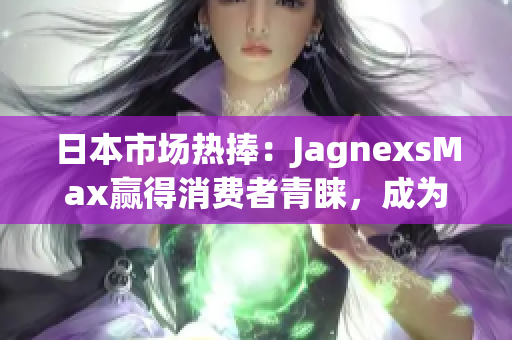 日本市场热捧：JagnexsMax赢得消费者青睐，成为首选品牌