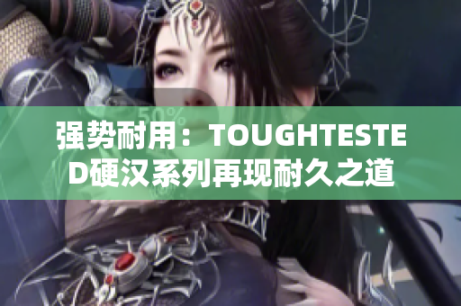 强势耐用：TOUGHTESTED硬汉系列再现耐久之道