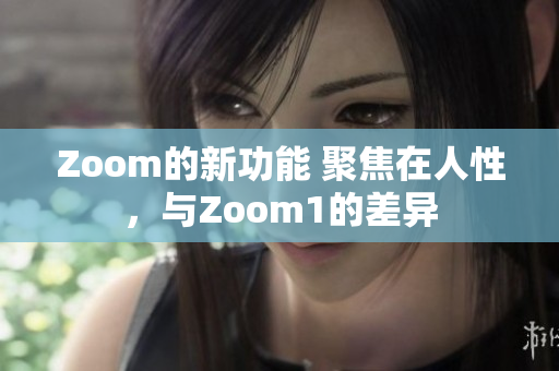 Zoom的新功能 聚焦在人性，与Zoom1的差异